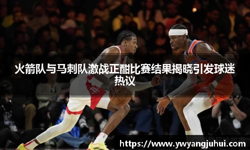 火箭队与马刺队激战正酣比赛结果揭晓引发球迷热议